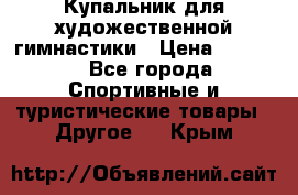 Купальник для художественной гимнастики › Цена ­ 7 500 - Все города Спортивные и туристические товары » Другое   . Крым